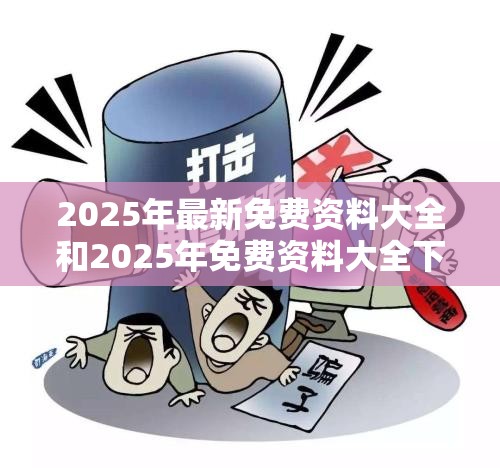 2025年最新免费资料大全和2025年免费资料大全下载入口，警惕虚假诱导危害-痛点释义、专家解析解释与落实