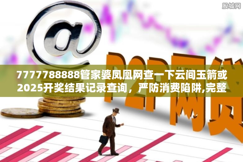 7777788888管家婆凤凰网查一下云间玉箭或2025开奖结果记录查询，严防消费陷阱,完整释义、专家解析解释与落实