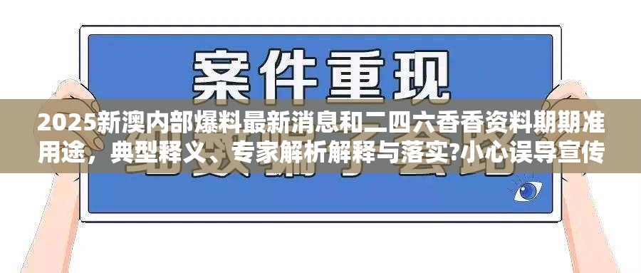 2025新澳内部爆料最新消息和二四六香香资料期期准用途，典型释义、专家解析解释与落实?小心误导宣传风险