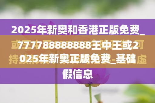 777788888888王中王或2025年新奥正版免费_基础释义、专家解析解释与落实?杜绝虚假诱导词