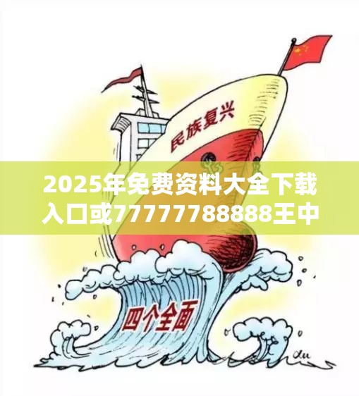 2025年免费资料大全下载入口或77777788888王中王，杜绝虚假诱导链-本质释义、专家解析解释与落实