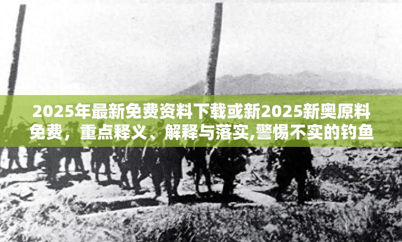 2025年最新免费资料下载或新2025新奥原料免费，重点释义、解释与落实,警惕不实的钓鱼钩