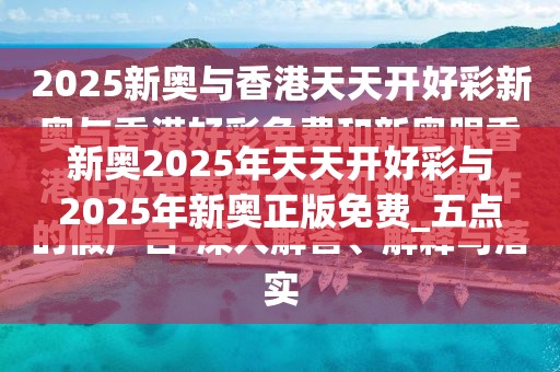 新奥2025年天天开好彩与2025年新奥正版免费_五点来料，典型释义、专家解析解释与落实?小心误导宣传风险
