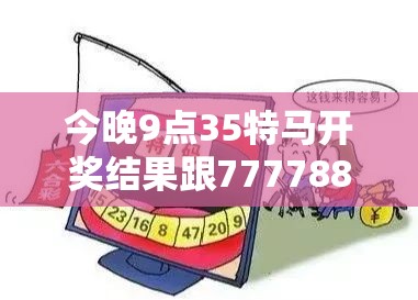 今晚9点35特马开奖结果跟7777888888免费四肖，社会释义、解释与落实-留心欺诈性广告