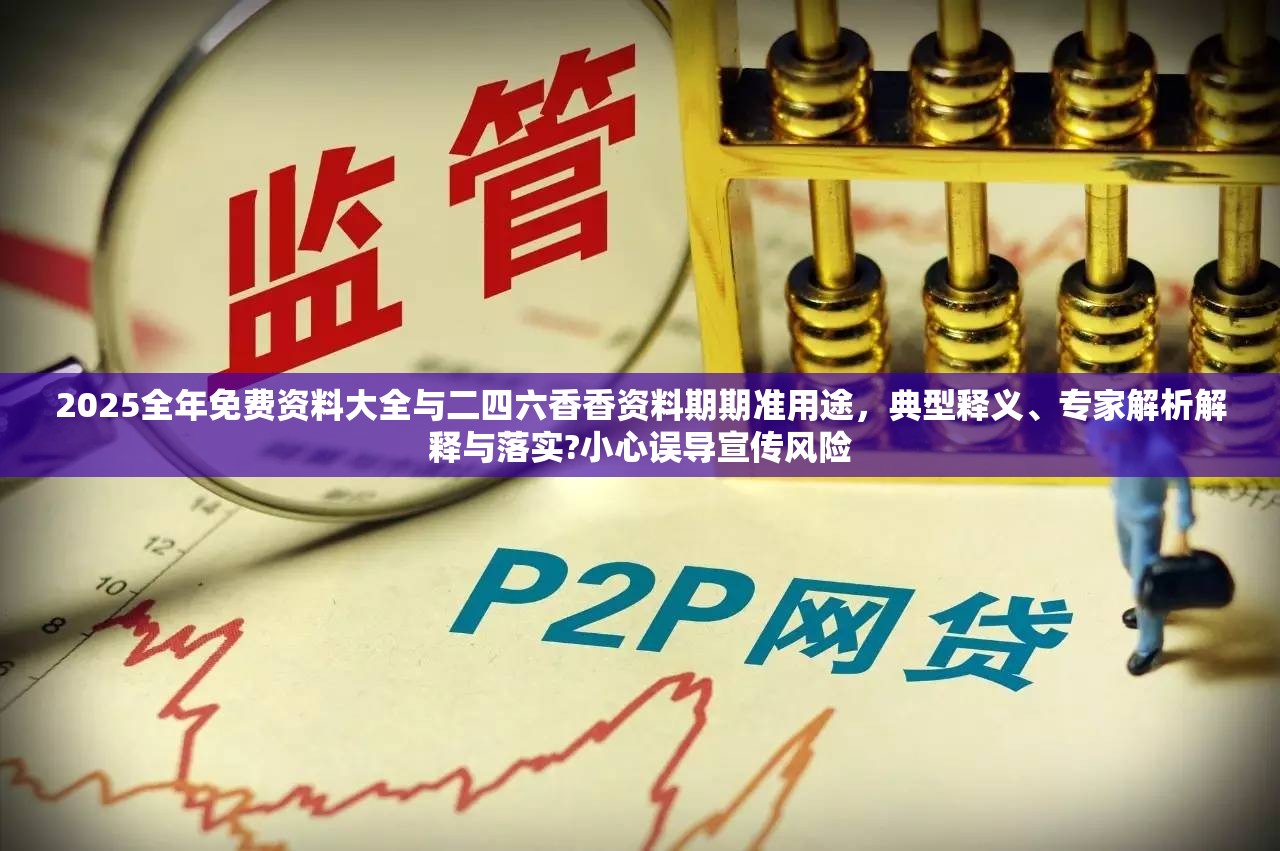 2025全年免费资料大全与二四六香香资料期期准用途，典型释义、专家解析解释与落实?小心误导宣传风险