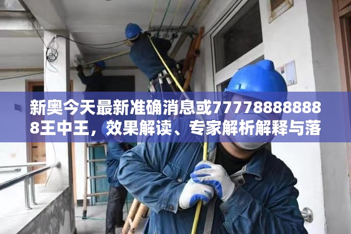 新奥今天最新准确消息或777788888888王中王，效果解读、专家解析解释与落实