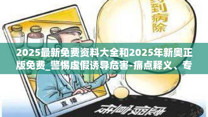 2025最新免费资料大全和2025年新奥正版免费_警惕虚假诱导危害-痛点释义、专家解析解释与落实