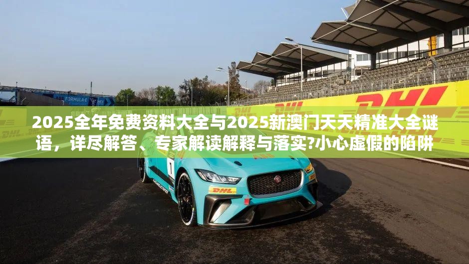 2025全年免费资料大全与2025新澳门天天精准大全谜语，详尽解答、专家解读解释与落实?小心虚假的陷阱