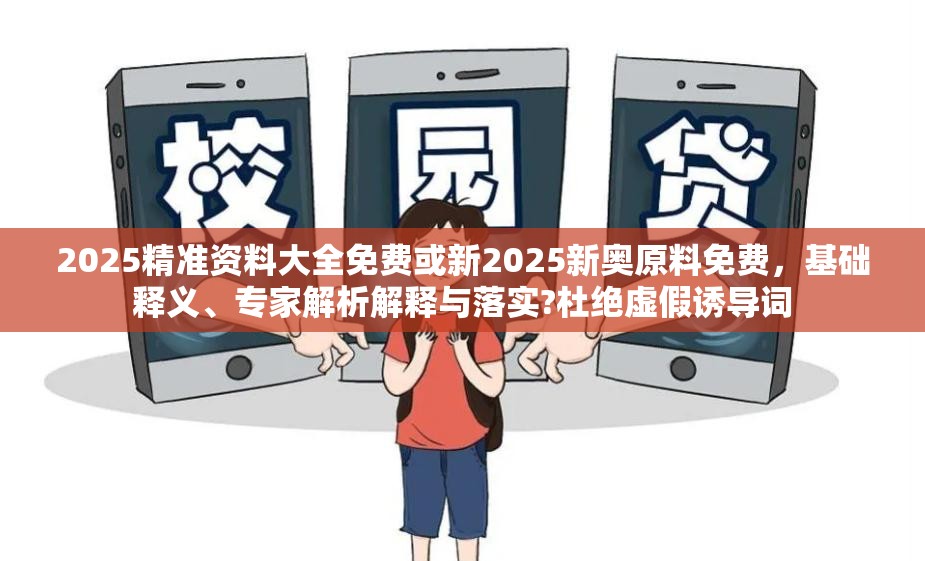 2025精准资料大全免费或新2025新奥原料免费，基础释义、专家解析解释与落实?杜绝虚假诱导词