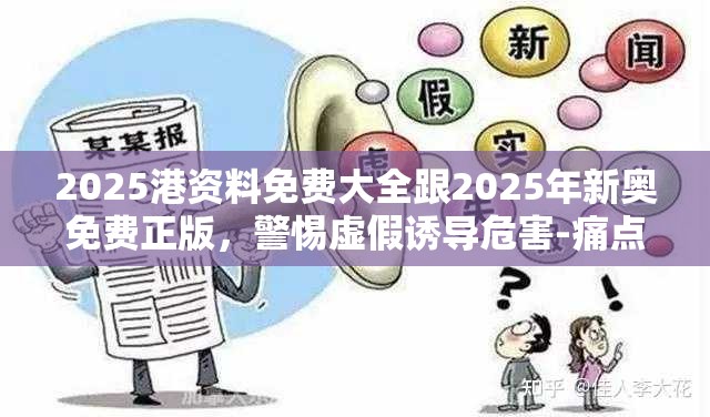 2025港资料免费大全跟2025年新奥免费正版，警惕虚假诱导危害-痛点释义、专家解析解释与落实