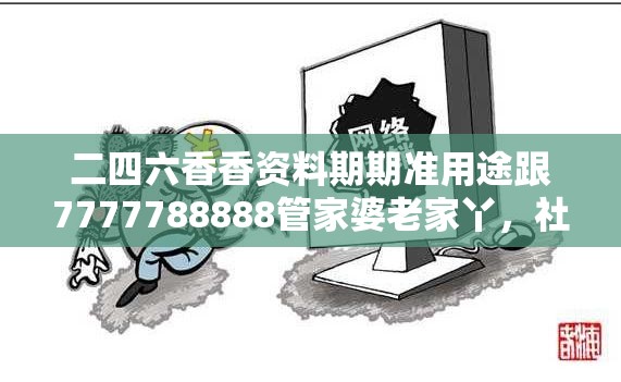 二四六香香资料期期准用途跟7777788888管家婆老家丫，社会释义、解释与落实-留心欺诈性广告