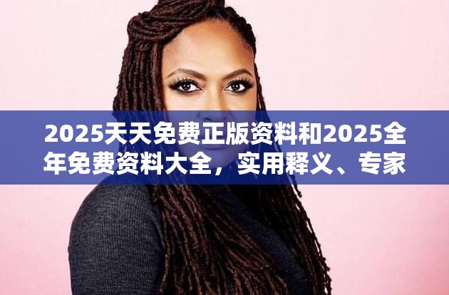 2025天天免费正版资料和2025全年免费资料大全，实用释义、专家解读解释与落实-拒绝欺骗性承诺