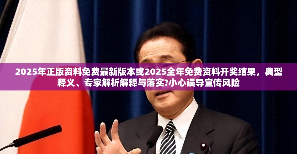 2025年正版资料免费最新版本或2025全年免费资料开奖结果，典型释义、专家解析解释与落实?小心误导宣传风险