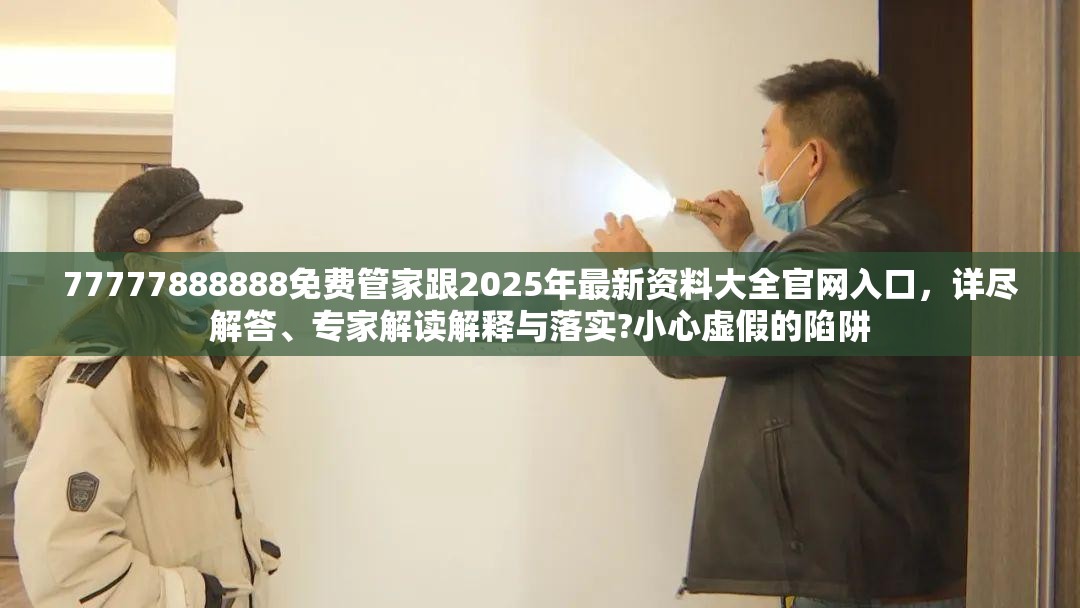 77777888888免费管家跟2025年最新资料大全官网入口，详尽解答、专家解读解释与落实?小心虚假的陷阱