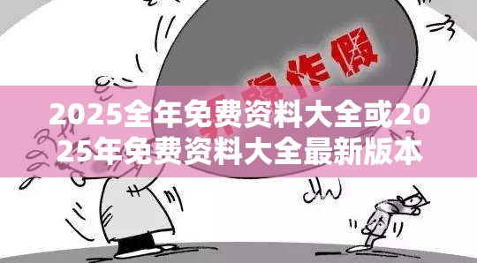 2025全年免费资料大全或2025年免费资料大全最新版本，警惕虚假诱导危害-痛点释义、专家解析解释与落实