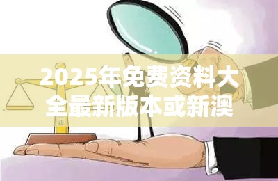 2025年免费资料大全最新版本或新澳门天天彩免费精准大全谜语，个人释义、专家解析解释与落实?留心虚假的虚架势