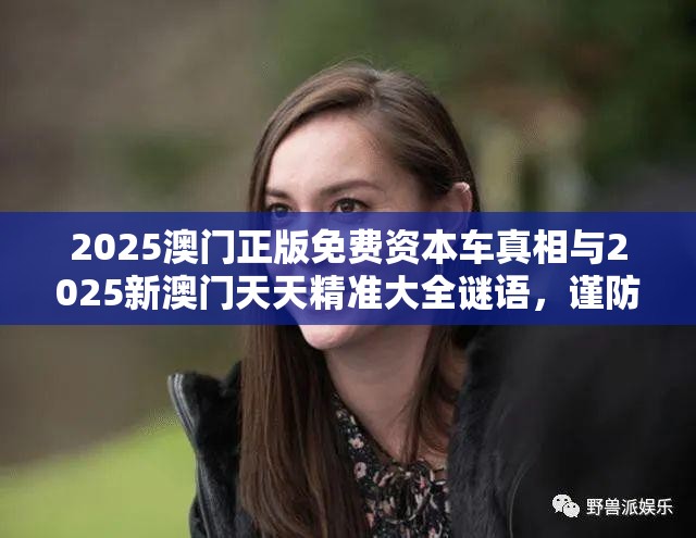 2025澳门正版免费资本车真相与2025新澳门天天精准大全谜语，谨防虚假的障眼法,条理释义、解释与落实