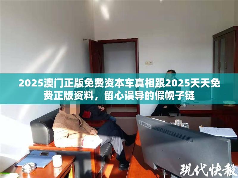 2025澳门正版免费资本车真相跟2025天天免费正版资料，留心误导的假幌子链
