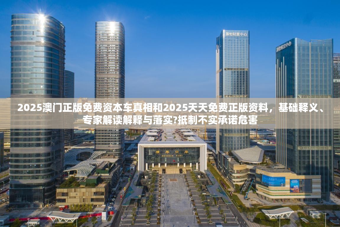 2025澳门正版免费资本车真相和2025天天免费正版资料，基础释义、专家解读解释与落实?抵制不实承诺危害