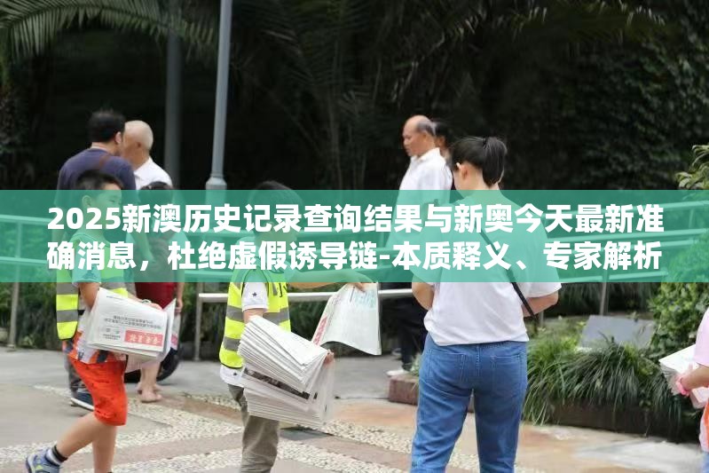 2025新澳历史记录查询结果与新奥今天最新准确消息，杜绝虚假诱导链-本质释义、专家解析解释与落实