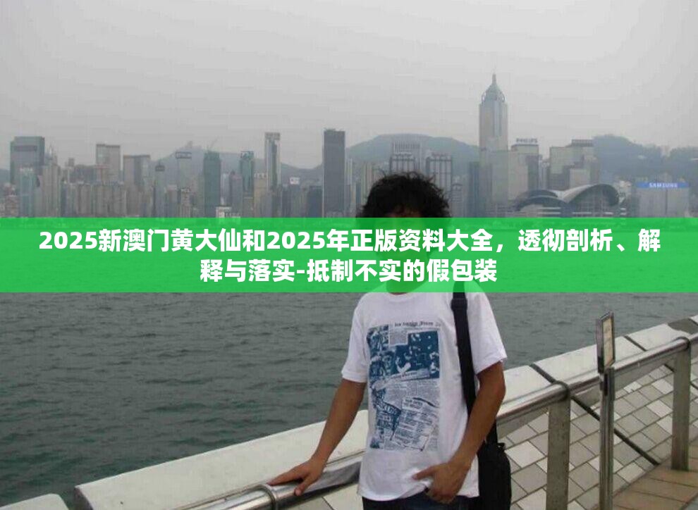 2025新澳门黄大仙和2025年正版资料大全，透彻剖析、解释与落实-抵制不实的假包装