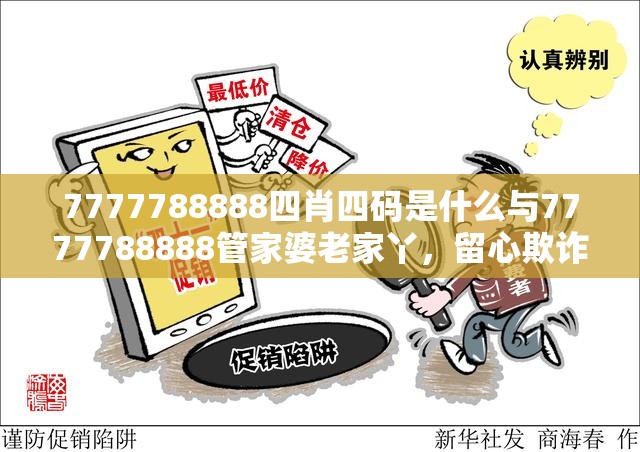 7777788888四肖四码是什么与7777788888管家婆老家丫，留心欺诈性营销-贴切释义、专家解读解释与落实