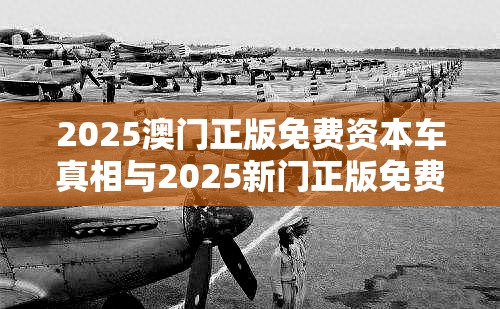 2025澳门正版免费资本车真相与2025新门正版免费资本，效果解读、专家解析解释与落实