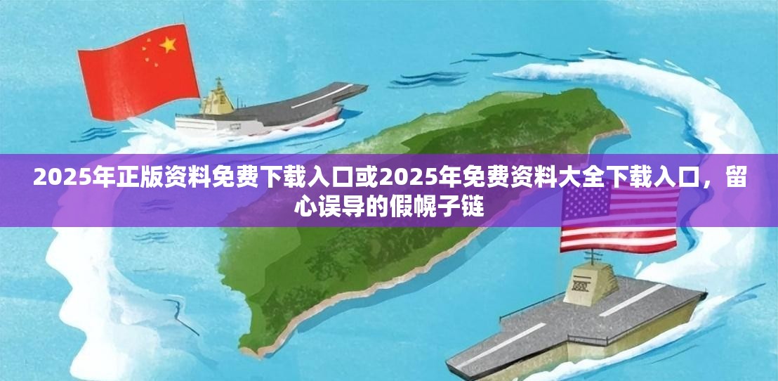 2025年正版资料免费下载入口或2025年免费资料大全下载入口，留心误导的假幌子链