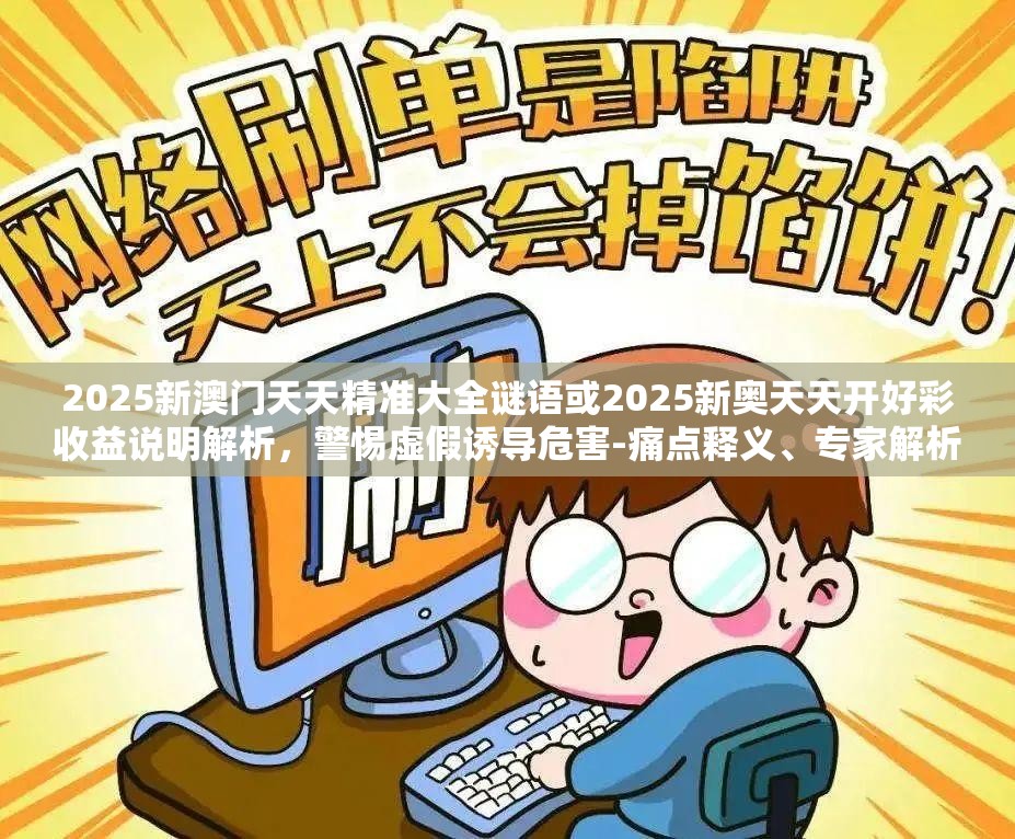 2025新澳门天天精准大全谜语或2025新奥天天开好彩收益说明解析，警惕虚假诱导危害-痛点释义、专家解析解释与落实