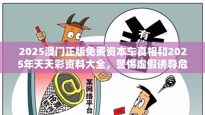 2025澳门正版免费资本车真相和2025年天天彩资料大全，警惕虚假诱导危害-痛点释义、专家解析解释与落实