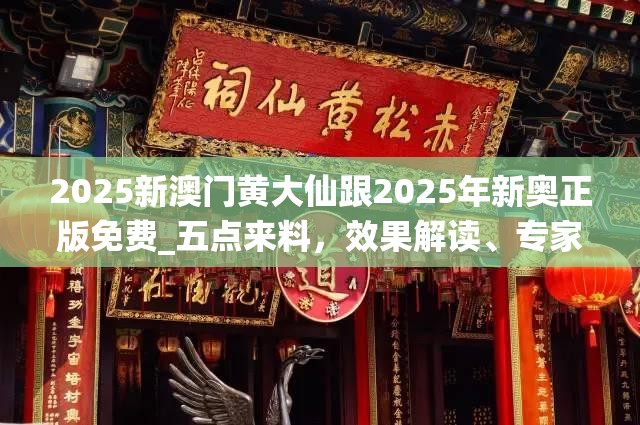 2025新澳门黄大仙跟2025年新奥正版免费_五点来料，效果解读、专家解析解释与落实