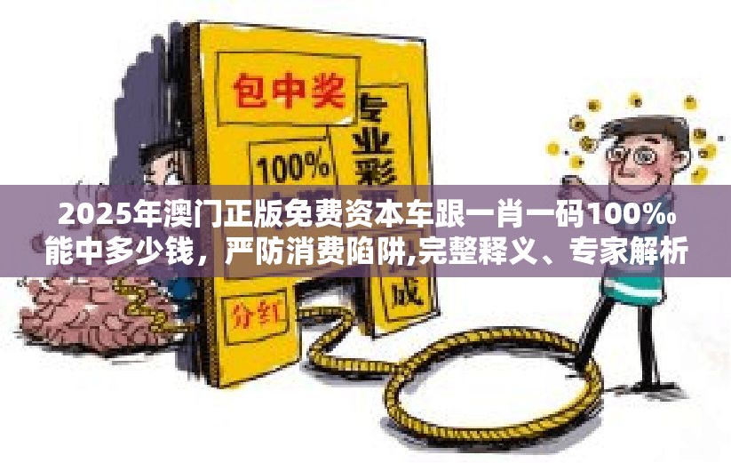 2025年澳门正版免费资本车跟一肖一码100‰能中多少钱，严防消费陷阱,完整释义、专家解析解释与落实