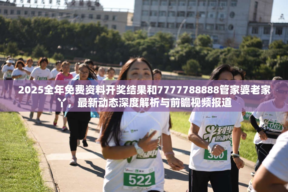 2025全年免费资料开奖结果和7777788888管家婆老家丫，最新动态深度解析与前瞻视频报道