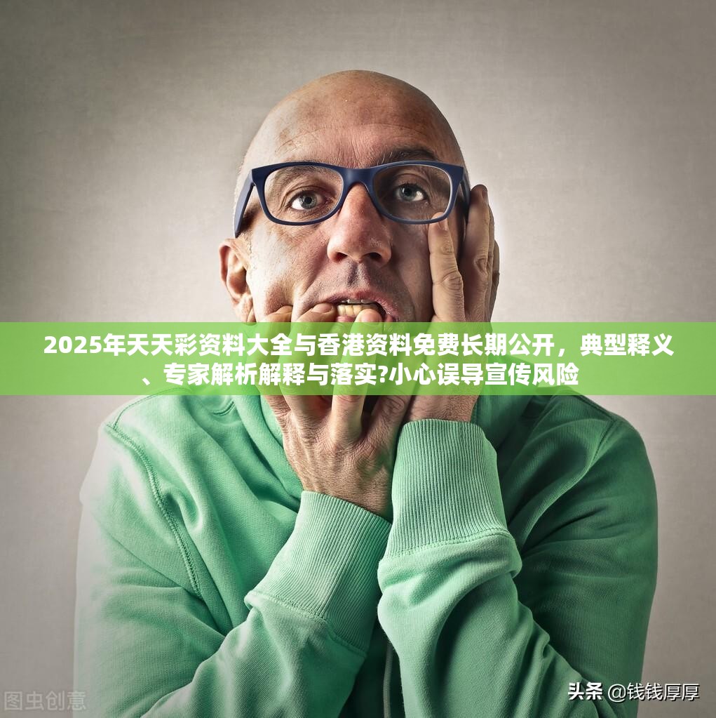 2025年天天彩资料大全与香港资料免费长期公开，典型释义、专家解析解释与落实?小心误导宣传风险
