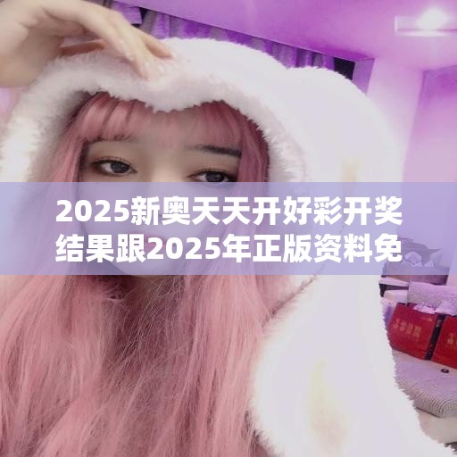 2025新奥天天开好彩开奖结果跟2025年正版资料免费最新版本，最新动态深度解析与前瞻视频报道