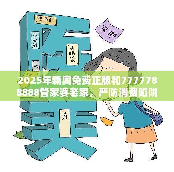 2025年新奥免费正版和7777788888管家婆老家，严防消费陷阱,完整释义、专家解析解释与落实