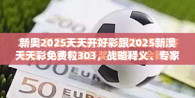 新奥2025天天开好彩跟2025新澳天天彩免费粒303，战略释义、专家解析解释与落实,留心欺诈性营销