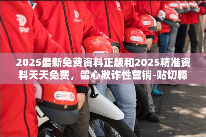 2025最新免费资料正版和2025精准资料天天免费，留心欺诈性营销-贴切释义、专家解读解释与落实