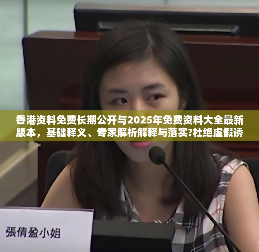 香港资料免费长期公开与2025年免费资料大全最新版本，基础释义、专家解析解释与落实?杜绝虚假诱导词