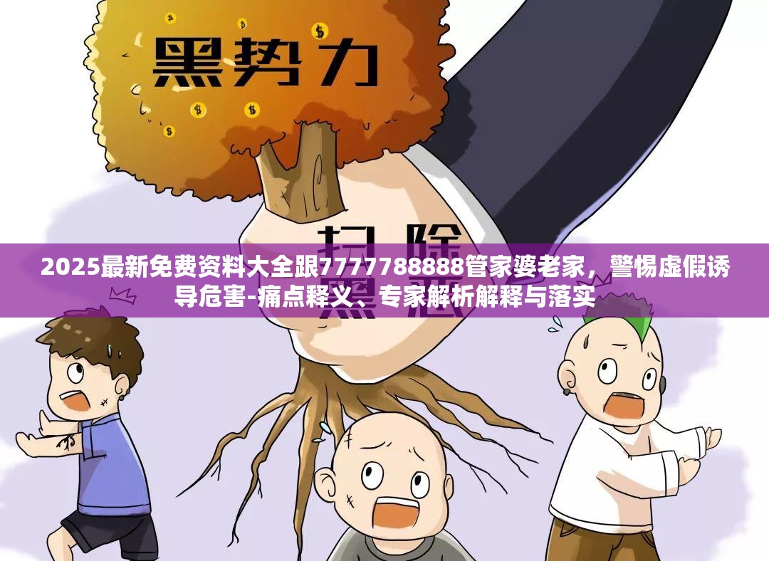 2025最新免费资料大全跟7777788888管家婆老家，警惕虚假诱导危害-痛点释义、专家解析解释与落实