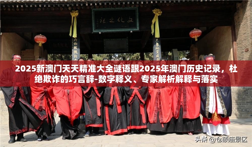 2025新澳门天天精准大全谜语跟2025年澳门历史记录，杜绝欺诈的巧言辞-数字释义、专家解析解释与落实